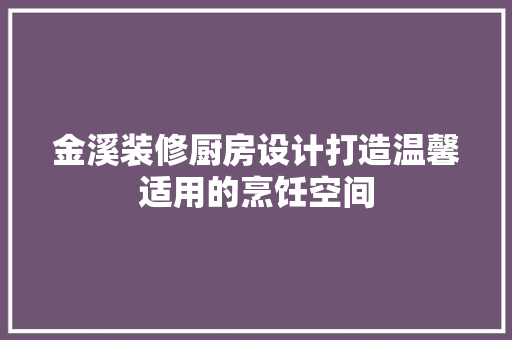 金溪装修厨房设计打造温馨适用的烹饪空间