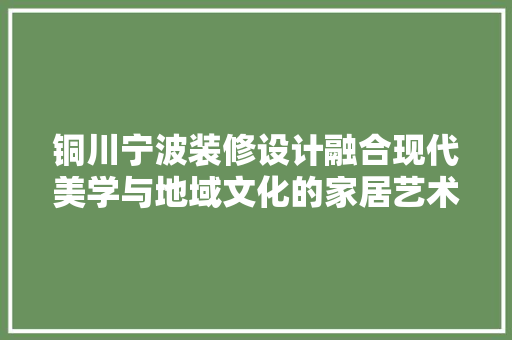 铜川宁波装修设计融合现代美学与地域文化的家居艺术