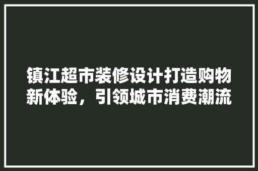 镇江超市装修设计打造购物新体验，引领城市消费潮流