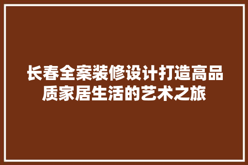 长春全案装修设计打造高品质家居生活的艺术之旅