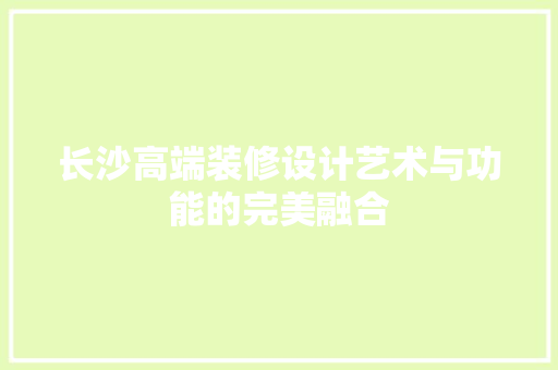 长沙高端装修设计艺术与功能的完美融合