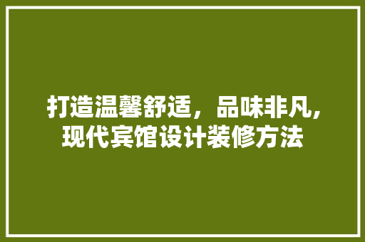 打造温馨舒适，品味非凡,现代宾馆设计装修方法