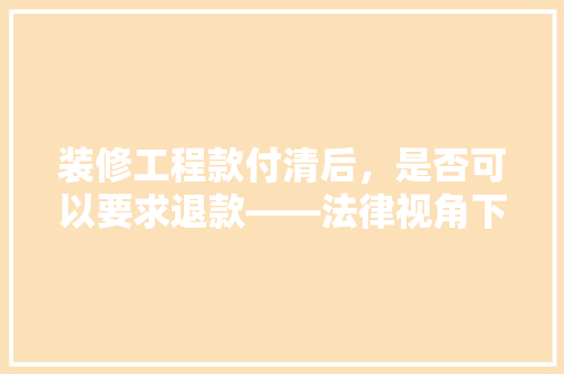 装修工程款付清后，是否可以要求退款——法律视角下的维权之路