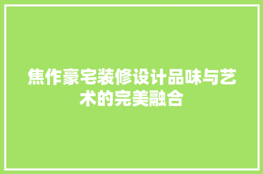 焦作豪宅装修设计品味与艺术的完美融合