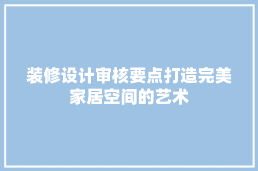 装修设计审核要点打造完美家居空间的艺术