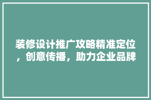 装修设计推广攻略精准定位，创意传播，助力企业品牌腾飞