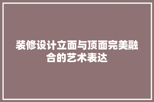 装修设计立面与顶面完美融合的艺术表达