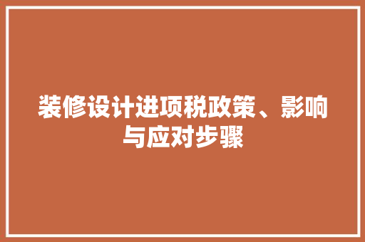 装修设计进项税政策、影响与应对步骤