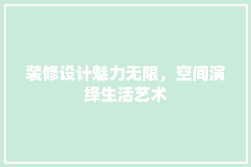 装修设计魅力无限，空间演绎生活艺术