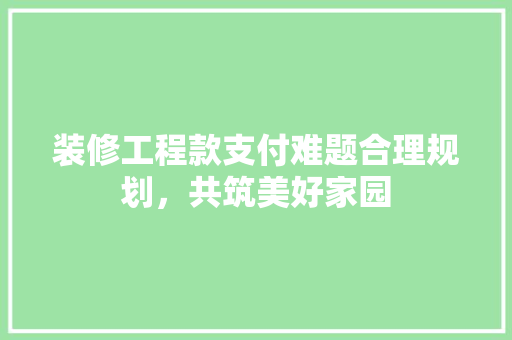 装修工程款支付难题合理规划，共筑美好家园