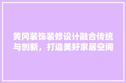 黄冈装饰装修设计融合传统与创新，打造美好家居空间