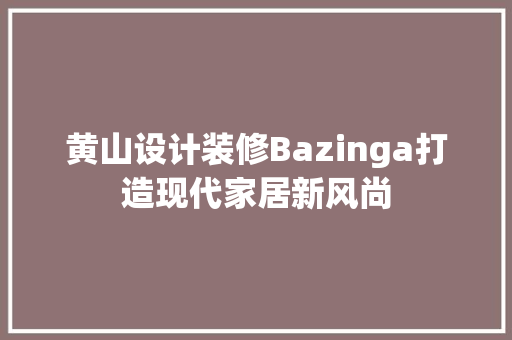 黄山设计装修Bazinga打造现代家居新风尚