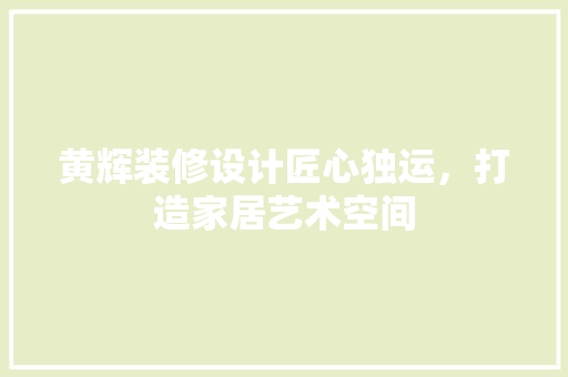 黄辉装修设计匠心独运，打造家居艺术空间