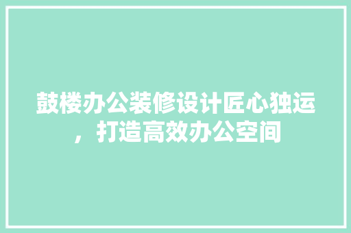 鼓楼办公装修设计匠心独运，打造高效办公空间