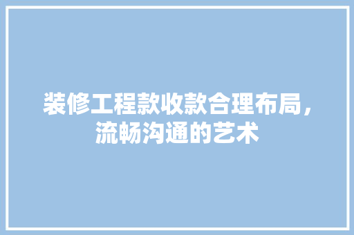 装修工程款收款合理布局，流畅沟通的艺术