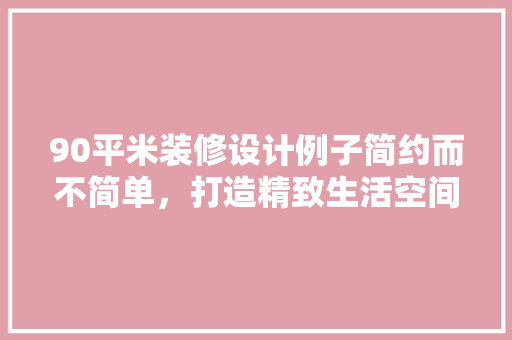90平米装修设计例子简约而不简单，打造精致生活空间