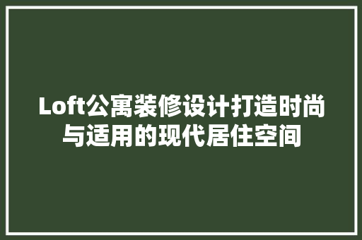 Loft公寓装修设计打造时尚与适用的现代居住空间