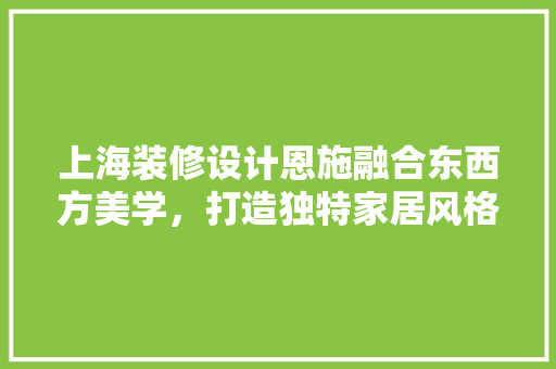上海装修设计恩施融合东西方美学，打造独特家居风格