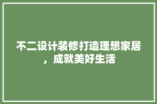 不二设计装修打造理想家居，成就美好生活