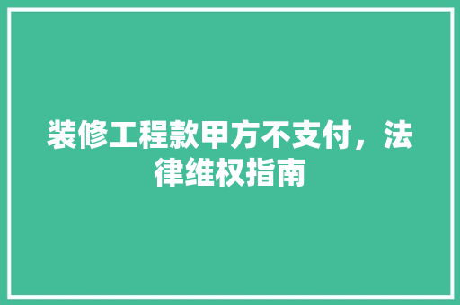 装修工程款甲方不支付，法律维权指南