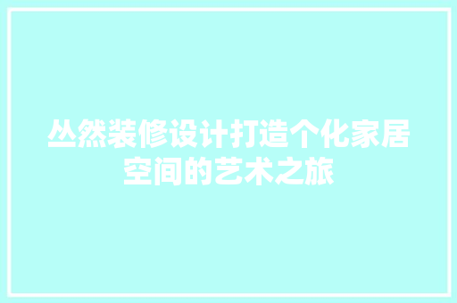 丛然装修设计打造个化家居空间的艺术之旅