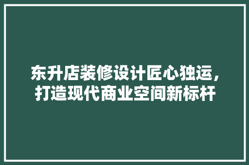 东升店装修设计匠心独运，打造现代商业空间新标杆