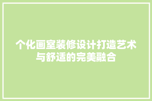 个化画室装修设计打造艺术与舒适的完美融合