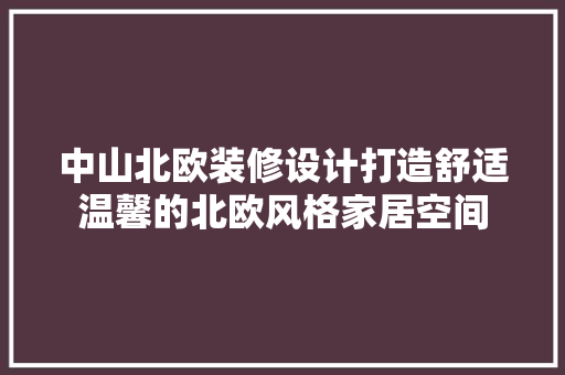中山北欧装修设计打造舒适温馨的北欧风格家居空间