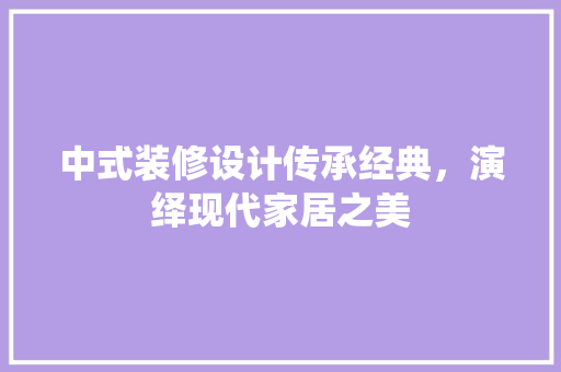 中式装修设计传承经典，演绎现代家居之美