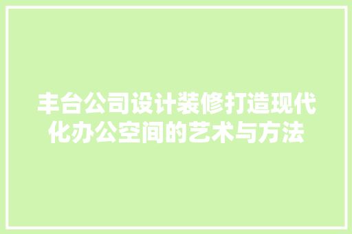 丰台公司设计装修打造现代化办公空间的艺术与方法