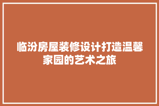 临汾房屋装修设计打造温馨家园的艺术之旅