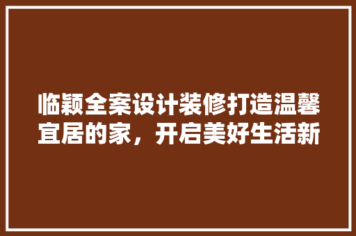 临颖全案设计装修打造温馨宜居的家，开启美好生活新篇章