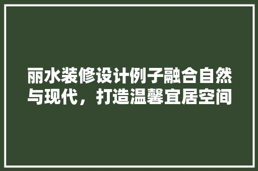 丽水装修设计例子融合自然与现代，打造温馨宜居空间