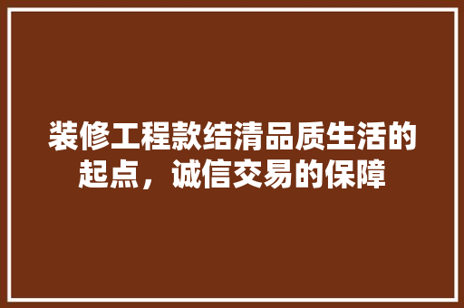 装修工程款结清品质生活的起点，诚信交易的保障