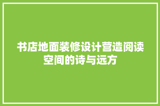 书店地面装修设计营造阅读空间的诗与远方
