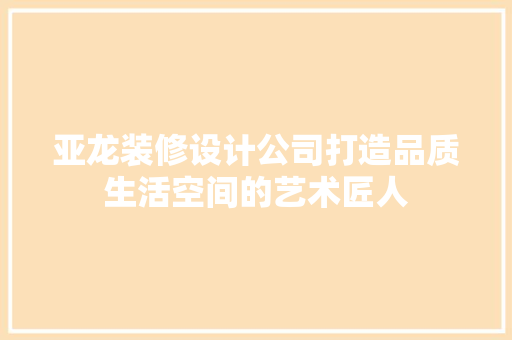 亚龙装修设计公司打造品质生活空间的艺术匠人