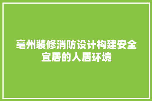 亳州装修消防设计构建安全宜居的人居环境