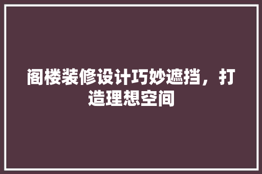 阁楼装修设计巧妙遮挡，打造理想空间