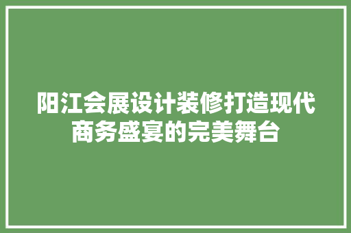 阳江会展设计装修打造现代商务盛宴的完美舞台