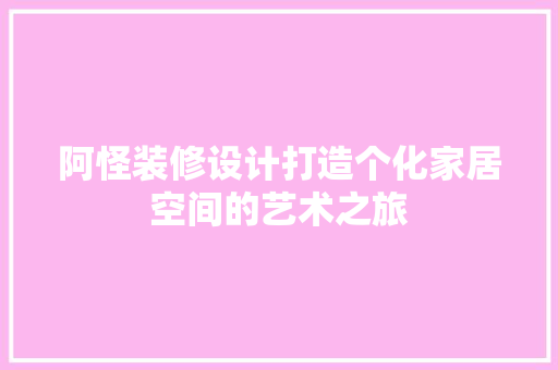 阿怪装修设计打造个化家居空间的艺术之旅