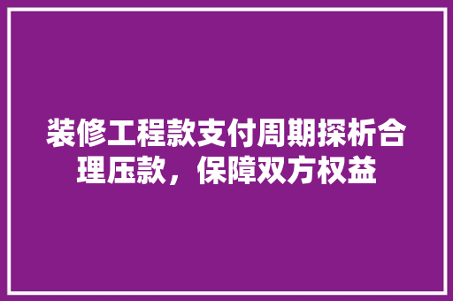 装修工程款支付周期探析合理压款，保障双方权益