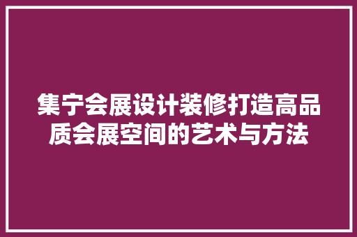 集宁会展设计装修打造高品质会展空间的艺术与方法