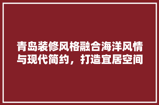 青岛装修风格融合海洋风情与现代简约，打造宜居空间