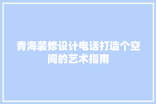 青海装修设计电话打造个空间的艺术指南
