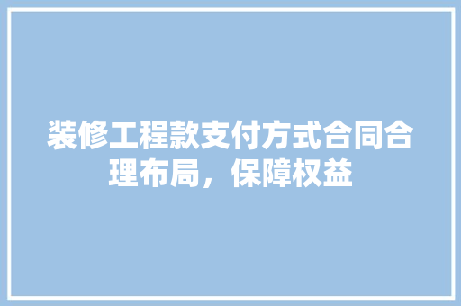 装修工程款支付方式合同合理布局，保障权益