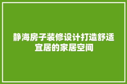 静海房子装修设计打造舒适宜居的家居空间