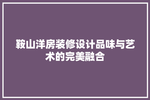 鞍山洋房装修设计品味与艺术的完美融合
