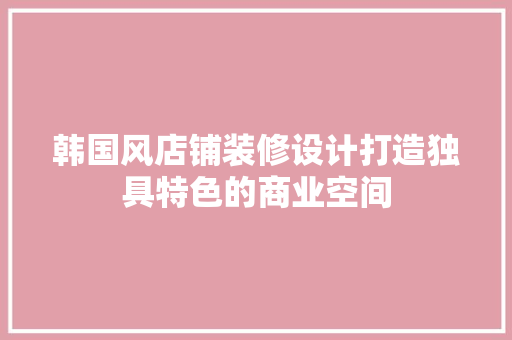 韩国风店铺装修设计打造独具特色的商业空间