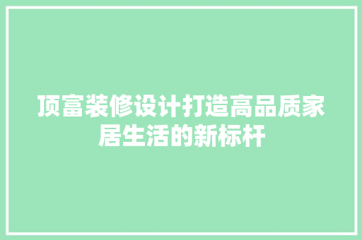 顶富装修设计打造高品质家居生活的新标杆