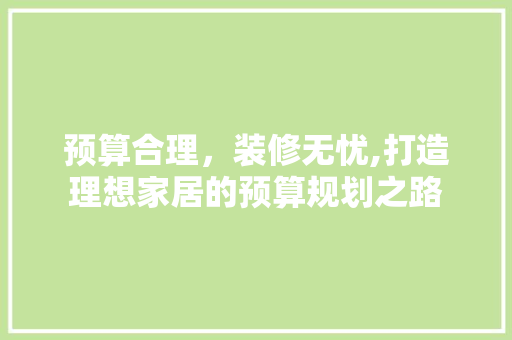 预算合理，装修无忧,打造理想家居的预算规划之路